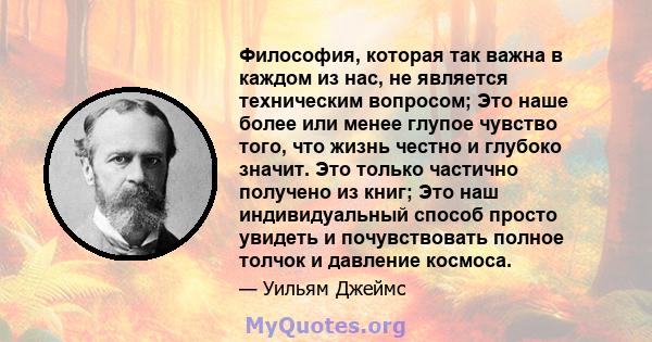 Философия, которая так важна в каждом из нас, не является техническим вопросом; Это наше более или менее глупое чувство того, что жизнь честно и глубоко значит. Это только частично получено из книг; Это наш