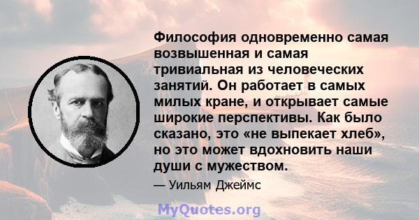 Философия одновременно самая возвышенная и самая тривиальная из человеческих занятий. Он работает в самых милых кране, и открывает самые широкие перспективы. Как было сказано, это «не выпекает хлеб», но это может