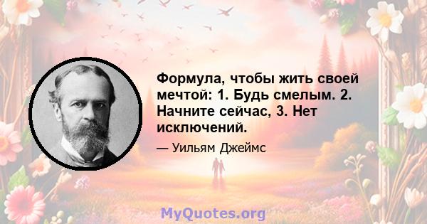 Формула, чтобы жить своей мечтой: 1. Будь смелым. 2. Начните сейчас, 3. Нет исключений.