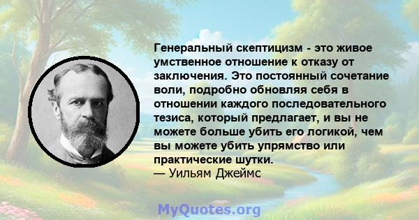 Генеральный скептицизм - это живое умственное отношение к отказу от заключения. Это постоянный сочетание воли, подробно обновляя себя в отношении каждого последовательного тезиса, который предлагает, и вы не можете