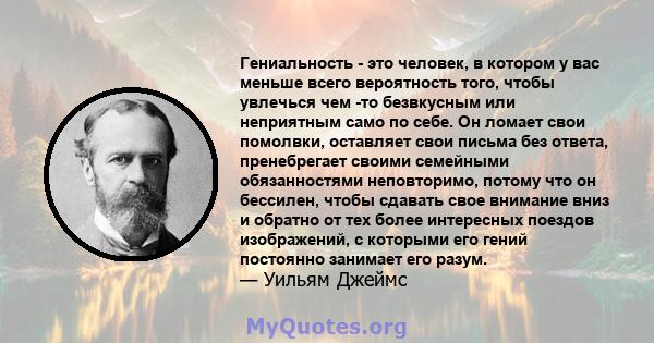 Гениальность - это человек, в котором у вас меньше всего вероятность того, чтобы увлечься чем -то безвкусным или неприятным само по себе. Он ломает свои помолвки, оставляет свои письма без ответа, пренебрегает своими