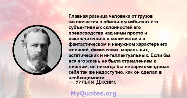 Главная разница человека от грузов заключается в обильном избытках его субъективных склонностей его превосходства над ними просто и исключительно в количестве и в фантастическом и ненужном характере его желаний,