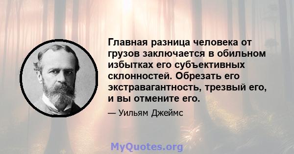 Главная разница человека от грузов заключается в обильном избытках его субъективных склонностей. Обрезать его экстравагантность, трезвый его, и вы отмените его.