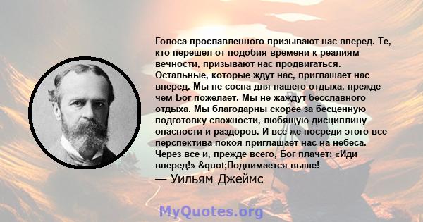 Голоса прославленного призывают нас вперед. Те, кто перешел от подобия времени к реалиям вечности, призывают нас продвигаться. Остальные, которые ждут нас, приглашает нас вперед. Мы не сосна для нашего отдыха, прежде