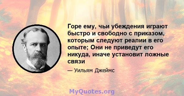 Горе ему, чьи убеждения играют быстро и свободно с приказом, которым следуют реалии в его опыте; Они не приведут его никуда, иначе установит ложные связи