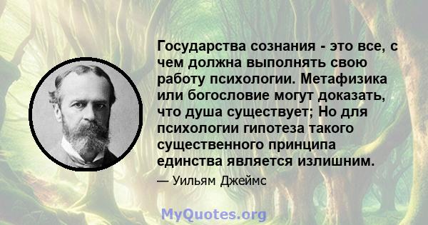 Государства сознания - это все, с чем должна выполнять свою работу психологии. Метафизика или богословие могут доказать, что душа существует; Но для психологии гипотеза такого существенного принципа единства является