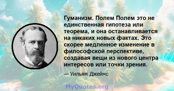 Гуманизм. Полем Полем это не единственная гипотеза или теорема, и она останавливается на никаких новых фактах. Это скорее медленное изменение в философской перспективе, создавая вещи из нового центра интересов или точки 