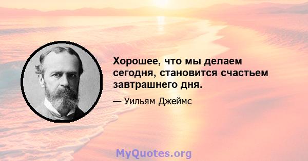 Хорошее, что мы делаем сегодня, становится счастьем завтрашнего дня.