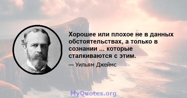 Хорошее или плохое не в данных обстоятельствах, а только в сознании ... которые сталкиваются с этим.