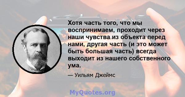 Хотя часть того, что мы воспринимаем, проходит через наши чувства из объекта перед нами, другая часть (и это может быть большая часть) всегда выходит из нашего собственного ума.