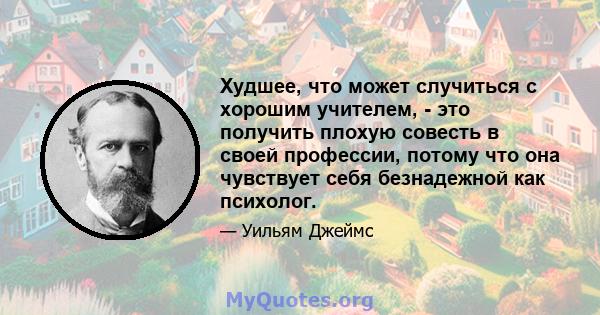 Худшее, что может случиться с хорошим учителем, - это получить плохую совесть в своей профессии, потому что она чувствует себя безнадежной как психолог.