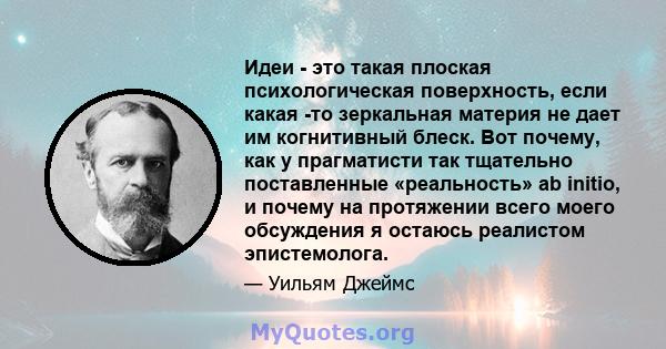 Идеи - это такая плоская психологическая поверхность, если какая -то зеркальная материя не дает им когнитивный блеск. Вот почему, как у прагматисти так тщательно поставленные «реальность» ab initio, и почему на