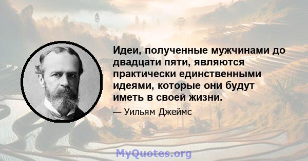 Идеи, полученные мужчинами до двадцати пяти, являются практически единственными идеями, которые они будут иметь в своей жизни.