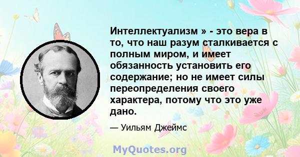 Интеллектуализм » - это вера в то, что наш разум сталкивается с полным миром, и имеет обязанность установить его содержание; но не имеет силы переопределения своего характера, потому что это уже дано.