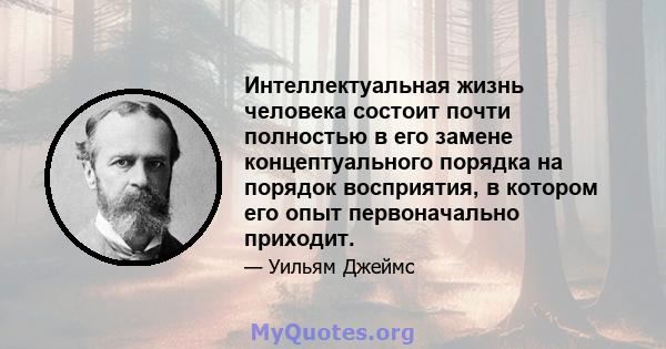 Интеллектуальная жизнь человека состоит почти полностью в его замене концептуального порядка на порядок восприятия, в котором его опыт первоначально приходит.