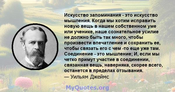 Искусство запоминания - это искусство мышления. Когда мы хотим исправить новую вещь в нашем собственном уме или ученике, наше сознательное усилие не должно быть так много, чтобы произвести впечатление и сохранить ее,