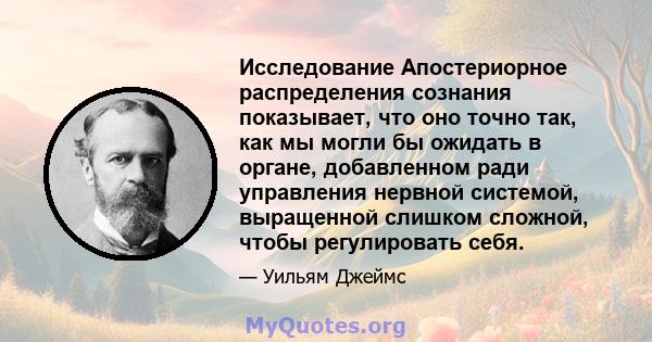 Исследование Апостериорное распределения сознания показывает, что оно точно так, как мы могли бы ожидать в органе, добавленном ради управления нервной системой, выращенной слишком сложной, чтобы регулировать себя.