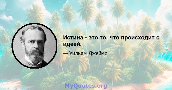 Истина - это то, что происходит с идеей.