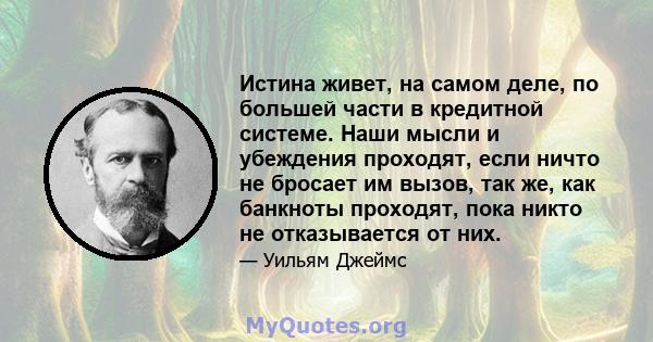 Истина живет, на самом деле, по большей части в кредитной системе. Наши мысли и убеждения проходят, если ничто не бросает им вызов, так же, как банкноты проходят, пока никто не отказывается от них.