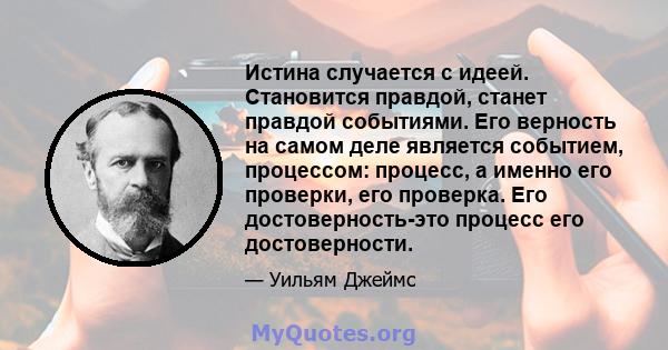 Истина случается с идеей. Становится правдой, станет правдой событиями. Его верность на самом деле является событием, процессом: процесс, а именно его проверки, его проверка. Его достоверность-это процесс его