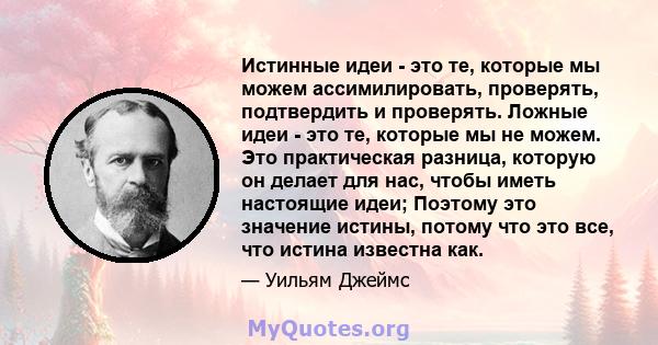 Истинные идеи - это те, которые мы можем ассимилировать, проверять, подтвердить и проверять. Ложные идеи - это те, которые мы не можем. Это практическая разница, которую он делает для нас, чтобы иметь настоящие идеи;