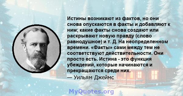 Истины возникают из фактов, но они снова опускаются в факты и добавляют к ним; какие факты снова создают или раскрывают новую правду (слово равнодушное) и т. Д. На неопределенном времени. «Факты» сами между тем не