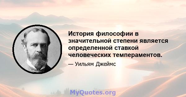 История философии в значительной степени является определенной ставкой человеческих темпераментов.