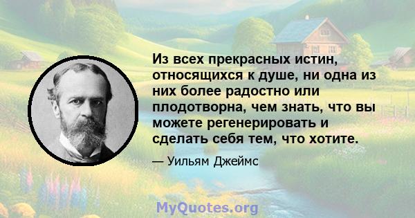 Из всех прекрасных истин, относящихся к душе, ни одна из них более радостно или плодотворна, чем знать, что вы можете регенерировать и сделать себя тем, что хотите.