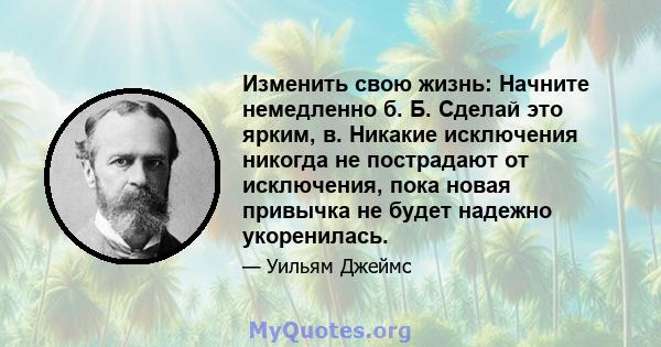 Изменить свою жизнь: Начните немедленно б. Б. Сделай это ярким, в. Никакие исключения никогда не пострадают от исключения, пока новая привычка не будет надежно укоренилась.