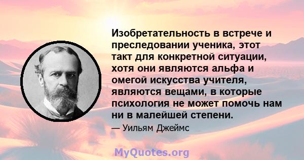 Изобретательность в встрече и преследовании ученика, этот такт для конкретной ситуации, хотя они являются альфа и омегой искусства учителя, являются вещами, в которые психология не может помочь нам ни в малейшей степени.