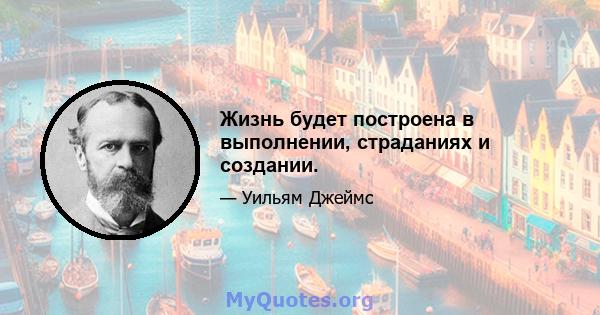 Жизнь будет построена в выполнении, страданиях и создании.