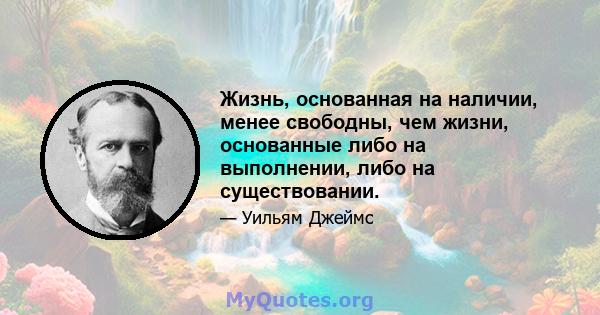 Жизнь, основанная на наличии, менее свободны, чем жизни, основанные либо на выполнении, либо на существовании.