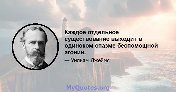 Каждое отдельное существование выходит в одиноком спазме беспомощной агонии.