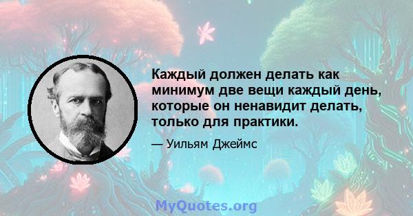 Каждый должен делать как минимум две вещи каждый день, которые он ненавидит делать, только для практики.