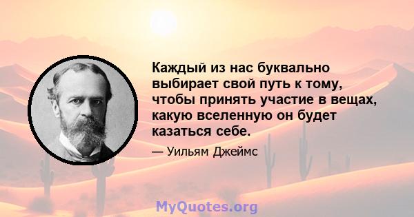 Каждый из нас буквально выбирает свой путь к тому, чтобы принять участие в вещах, какую вселенную он будет казаться себе.