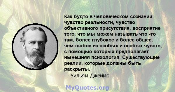 Как будто в человеческом сознании чувство реальности, чувство объективного присутствия, восприятие того, что мы можем называть что -то там, более глубокое и более общее, чем любое из особых и особых чувств, с помощью