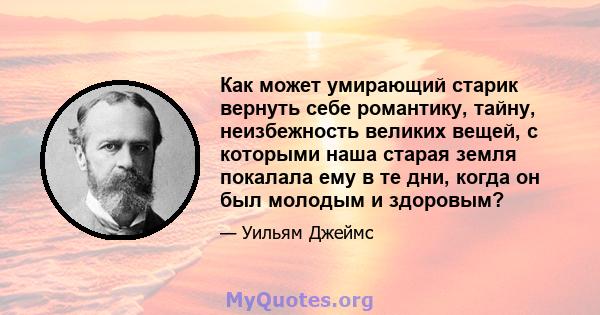 Как может умирающий старик вернуть себе романтику, тайну, неизбежность великих вещей, с которыми наша старая земля покалала ему в те дни, когда он был молодым и здоровым?