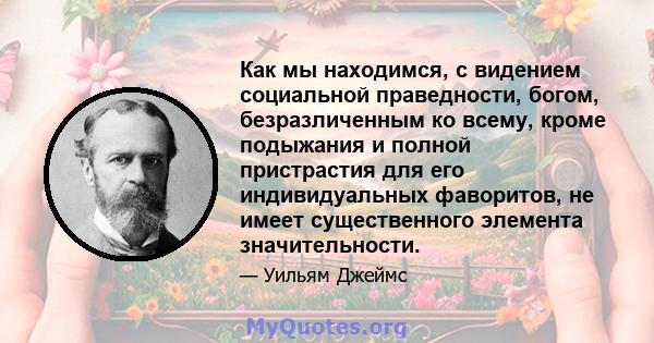 Как мы находимся, с видением социальной праведности, богом, безразличенным ко всему, кроме подыжания и полной пристрастия для его индивидуальных фаворитов, не имеет существенного элемента значительности.