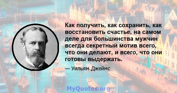 Как получить, как сохранить, как восстановить счастье, на самом деле для большинства мужчин всегда секретный мотив всего, что они делают, и всего, что они готовы выдержать.