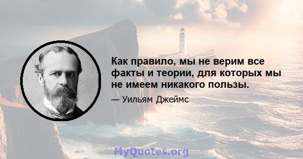 Как правило, мы не верим все факты и теории, для которых мы не имеем никакого пользы.