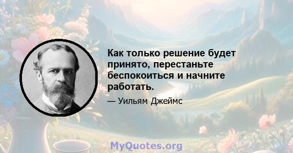 Как только решение будет принято, перестаньте беспокоиться и начните работать.