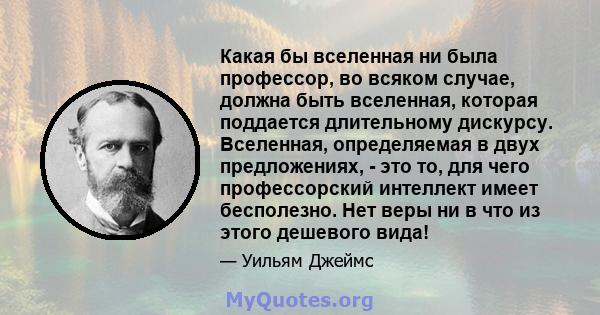 Какая бы вселенная ни была профессор, во всяком случае, должна быть вселенная, которая поддается длительному дискурсу. Вселенная, определяемая в двух предложениях, - это то, для чего профессорский интеллект имеет