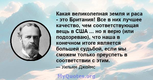 Какая великолепная земля и раса - это Британия! Все в них лучшее качество, чем соответствующая вещь в США ... но я верю (или подозреваю), что наша в конечном итоге является большей судьбой, если мы сможем только