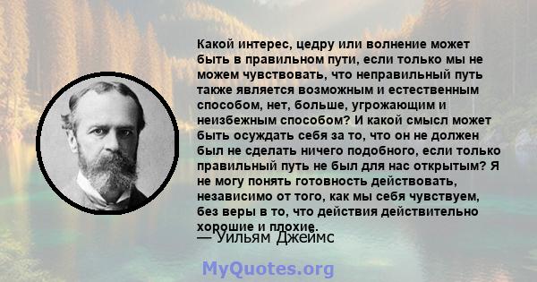 Какой интерес, цедру или волнение может быть в правильном пути, если только мы не можем чувствовать, что неправильный путь также является возможным и естественным способом, нет, больше, угрожающим и неизбежным способом? 