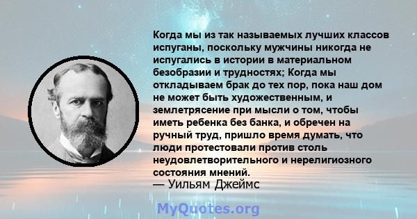 Когда мы из так называемых лучших классов испуганы, поскольку мужчины никогда не испугались в истории в материальном безобразии и трудностях; Когда мы откладываем брак до тех пор, пока наш дом не может быть