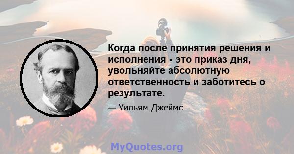 Когда после принятия решения и исполнения - это приказ дня, увольняйте абсолютную ответственность и заботитесь о результате.