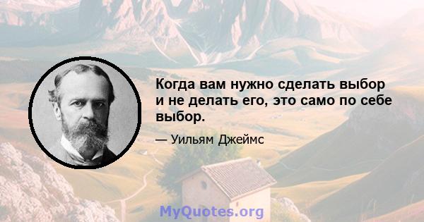 Когда вам нужно сделать выбор и не делать его, это само по себе выбор.