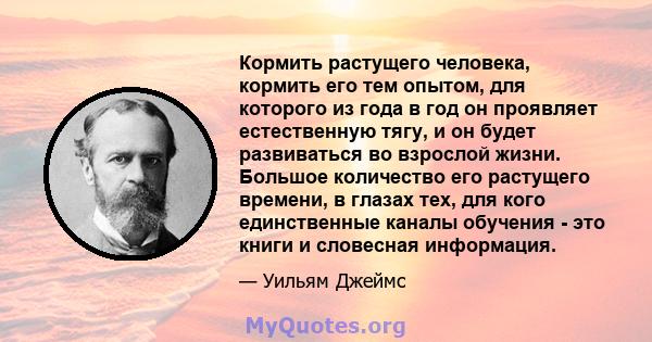 Кормить растущего человека, кормить его тем опытом, для которого из года в год он проявляет естественную тягу, и он будет развиваться во взрослой жизни. Большое количество его растущего времени, в глазах тех, для кого