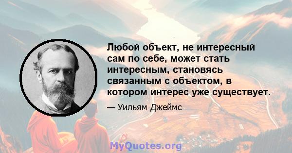 Любой объект, не интересный сам по себе, может стать интересным, становясь связанным с объектом, в котором интерес уже существует.