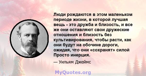 Люди рождаются в этом маленьком периоде жизни, в которой лучшая вещь - это дружба и близость, и все же они оставляют свои дружеские отношения и близость без культивирования, чтобы расти, как они будут на обочине дороги, 